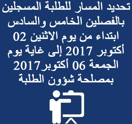 تحديد المسار للطلبة المسجلين بالفصلين الخامس والسادس ابتداء من يوم الاثنين 02 أكتوبر 2017 إلى غاية يوم الجمعة 06 أكتوبر2017 بمصلحة شؤون الطلبة 