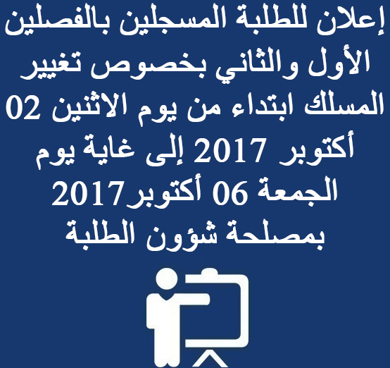  إعلان للطلبة المسجلين بالفصلين الأول والثاني بخصوص تغيير المسلك ابتداء من يوم الاثنين 02 أكتوبر 2017 إلى غاية يوم الجمعة 06 أكتوبر2017 بمصلحة شؤون الطلبة  