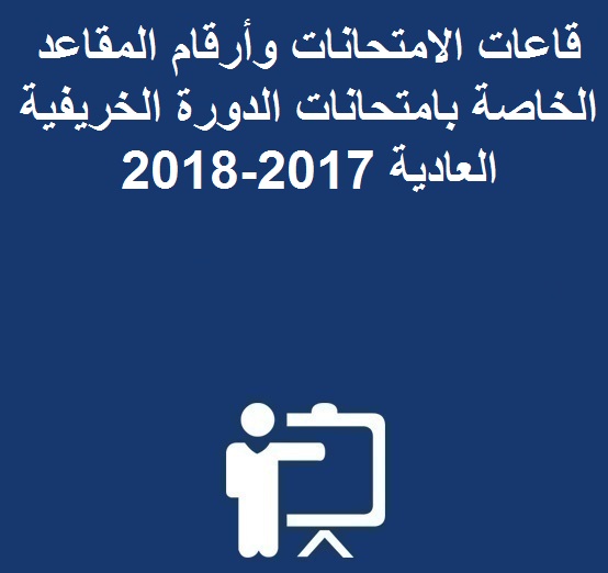 قاعات الامتحانات وأرقام المقاعد الخاصة بامتحانات الدورة الخريفية العادية 2017-2018