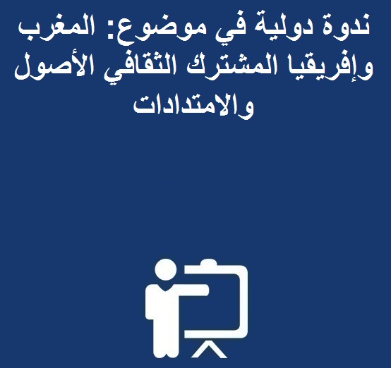 ندوة دولية في موضوع: المغرب و إفريقيا المشترك الثقافي الأصول و الامتدادات