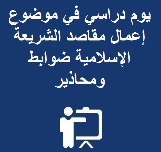 يوم دراسي في موضوع إعمال مقاصد الشريعة الإسلامية ضوابط ومحاذير