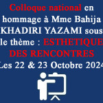 Colloque national en hommage à Mme Bahija KHADIRI YAZAMI sous le thème : ESTHETIQUE DES RENCONTRES Les 22 & 23 Octobre 2024